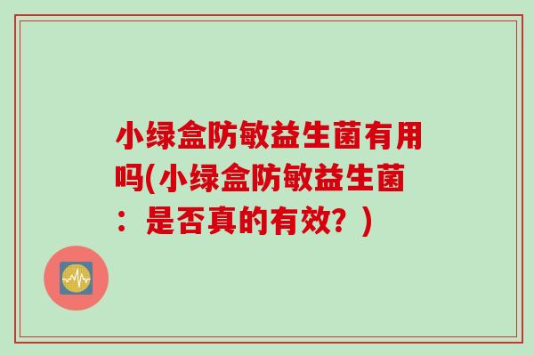 小绿盒防敏益生菌有用吗(小绿盒防敏益生菌：是否真的有效？)