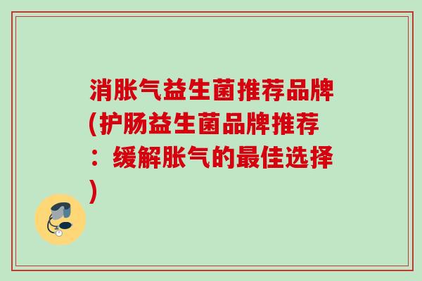 消益生菌推荐品牌(护肠益生菌品牌推荐:缓解的佳选择) 消益生菌推荐品牌(护肠益生菌品牌推荐:缓解的佳选择)