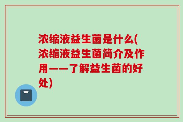 浓缩液益生菌是什么(浓缩液益生菌简介及作用——了解益生菌的好处) 浓缩液益生菌是什么(浓缩液益生菌简介及作用——了解益生菌的好处)