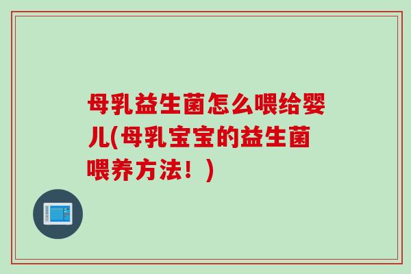 母乳益生菌怎么喂给婴儿(母乳宝宝的益生菌喂养方法!) 母乳益生菌怎么喂给婴儿(母乳宝宝的益生菌喂养方法!)