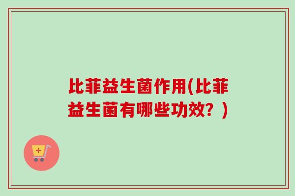 比菲益生菌作用(比菲益生菌有哪些功效？)