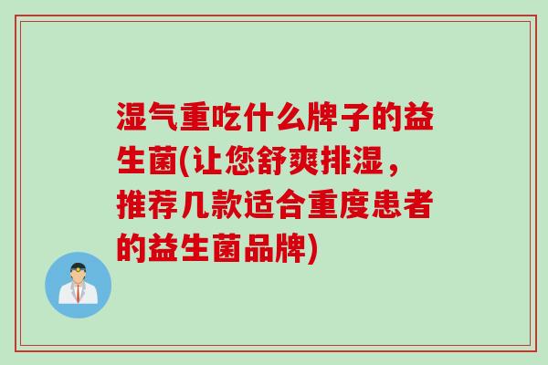 湿气重吃什么牌子的益生菌(让您舒爽排湿,推荐几款适合重度患者的益生菌品牌) 湿气重吃什么牌子的益生菌(让您舒爽排湿,推荐几款适合重度患者的益生菌品牌)
