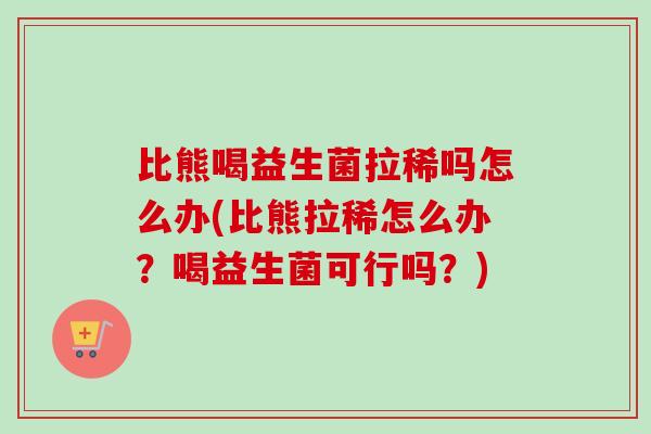 比熊喝益生菌拉稀吗怎么办(比熊拉稀怎么办？喝益生菌可行吗？)