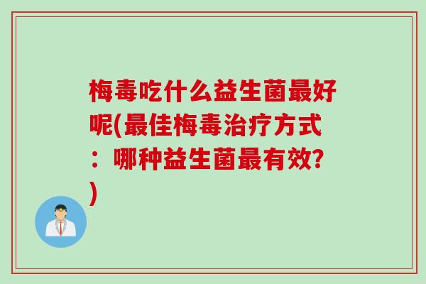 梅毒吃什么益生菌好呢(佳梅毒方式：哪种益生菌有效？)
