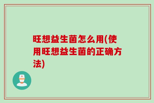 旺想益生菌怎么用(使用旺想益生菌的正确方法)
