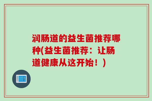 润肠道的益生菌推荐哪种(益生菌推荐：让肠道健康从这开始！)