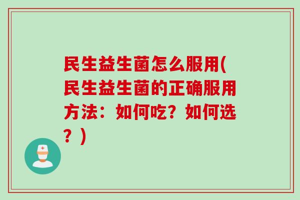 民生益生菌怎么服用(民生益生菌的正确服用方法:如何吃?如何选?) 民生益生菌怎么服用(民生益生菌的正确服用方法:如何吃?如何选?)