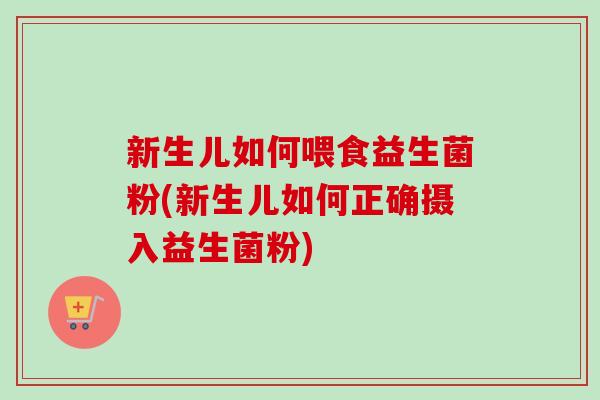新生儿如何喂食益生菌粉(新生儿如何正确摄入益生菌粉) 新生儿如何喂食益生菌粉(新生儿如何正确摄入益生菌粉)