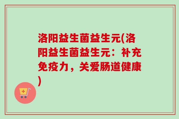 洛阳益生菌益生元(洛阳益生菌益生元:补充力,关爱肠道健康) 洛阳益生菌益生元(洛阳益生菌益生元:补充力,关爱肠道健康)