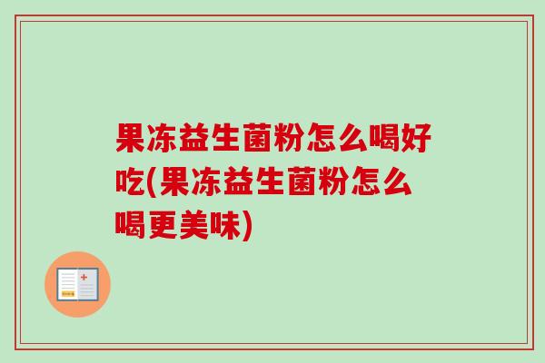果冻益生菌粉怎么喝好吃(果冻益生菌粉怎么喝更美味)