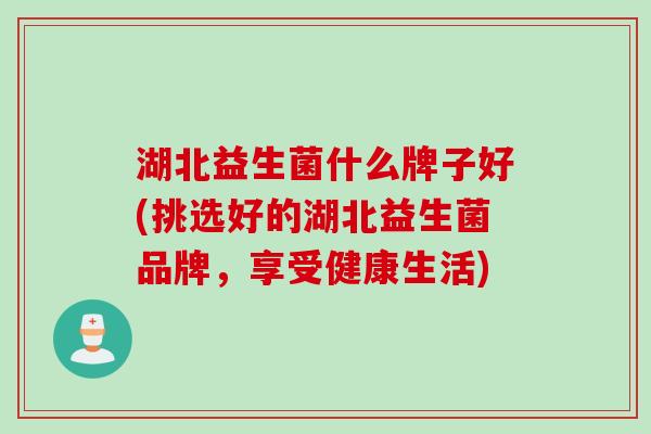 湖北益生菌什么牌子好(挑选好的湖北益生菌品牌，享受健康生活)