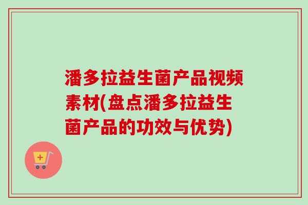 潘多拉益生菌产品视频素材(盘点潘多拉益生菌产品的功效与优势)