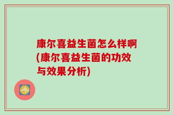 康尔喜益生菌怎么样啊(康尔喜益生菌的功效与效果分析)