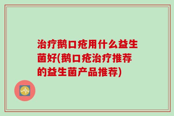 鹅口疮用什么益生菌好(鹅口疮推荐的益生菌产品推荐)