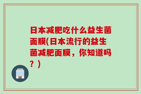 日本减肥吃什么益生菌面膜(日本流行的益生菌减肥面膜，你知道吗？)