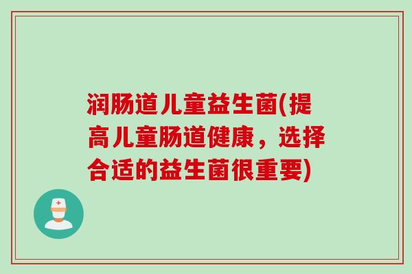 润肠道儿童益生菌(提高儿童肠道健康，选择合适的益生菌很重要)