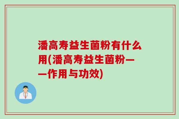 潘高寿益生菌粉有什么用(潘高寿益生菌粉——作用与功效) 潘高寿益生菌粉有什么用(潘高寿益生菌粉——作用与功效)