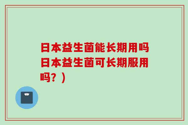 日本益生菌能长期用吗日本益生菌可长期服用吗?) 日本益生菌能长期用吗日本益生菌可长期服用吗?)