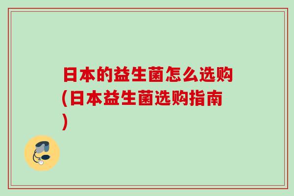 日本的益生菌怎么选购(日本益生菌选购指南) 日本的益生菌怎么选购(日本益生菌选购指南)