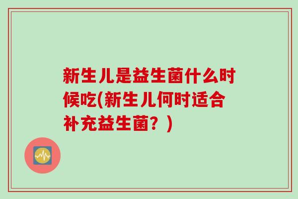 新生儿是益生菌什么时候吃(新生儿何时适合补充益生菌?) 新生儿是益生菌什么时候吃(新生儿何时适合补充益生菌?)