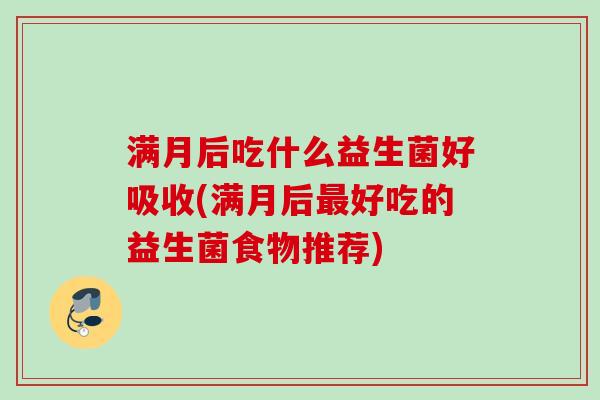 满月后吃什么益生菌好吸收(满月后好吃的益生菌食物推荐) 满月后吃什么益生菌好吸收(满月后好吃的益生菌食物推荐)