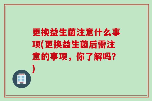 更换益生菌注意什么事项(更换益生菌后需注意的事项,你了解吗?) 更换益生菌注意什么事项(更换益生菌后需注意的事项,你了解吗?)