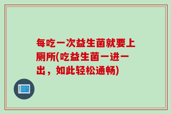 每吃一次益生菌就要上厕所(吃益生菌一进一出，如此轻松通畅)