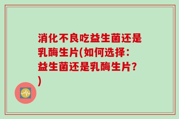 吃益生菌还是乳酶生片(如何选择:益生菌还是乳酶生片?) 吃益生菌还是乳酶生片(如何选择:益生菌还是乳酶生片?)
