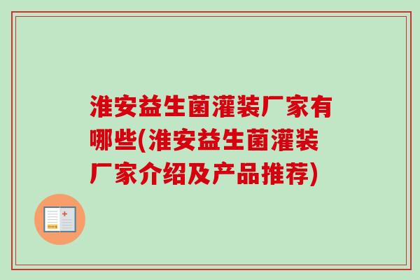 淮安益生菌灌装厂家有哪些(淮安益生菌灌装厂家介绍及产品推荐)