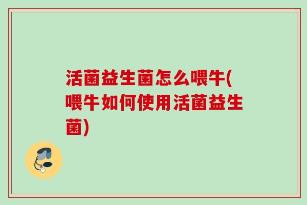 活菌益生菌怎么喂牛(喂牛如何使用活菌益生菌) 活菌益生菌怎么喂牛(喂牛如何使用活菌益生菌)