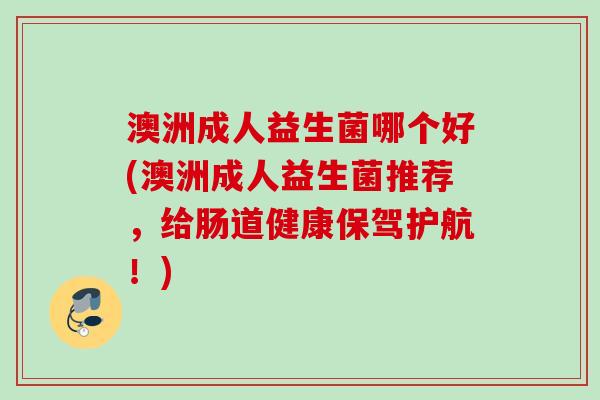 澳洲成人益生菌哪个好(澳洲成人益生菌推荐，给肠道健康保驾护航！)