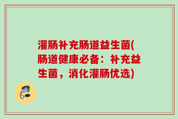 灌肠补充肠道益生菌(肠道健康必备：补充益生菌，消化灌肠优选)