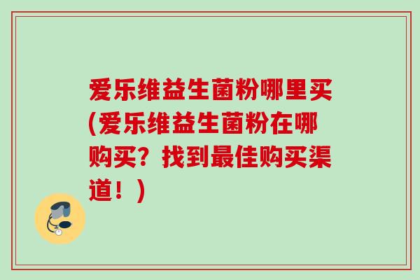 爱乐维益生菌粉哪里买(爱乐维益生菌粉在哪购买？找到佳购买渠道！)
