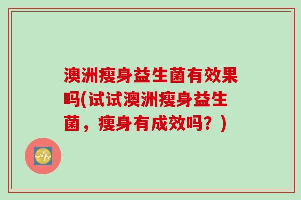 澳洲瘦身益生菌有效果吗(试试澳洲瘦身益生菌，瘦身有成效吗？)