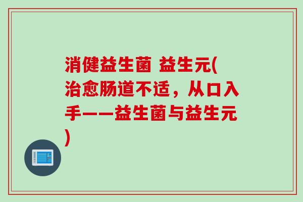 消健益生菌 益生元(愈肠道不适，从口入手——益生菌与益生元)