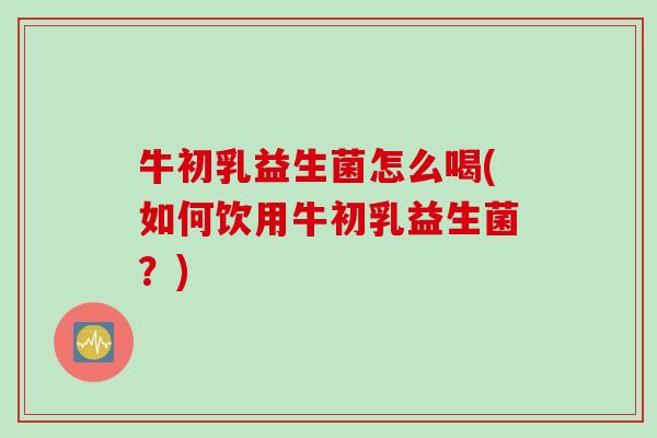 牛初乳益生菌怎么喝(如何饮用牛初乳益生菌？)