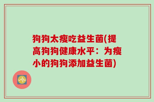 狗狗太瘦吃益生菌(提高狗狗健康水平:为瘦小的狗狗添加益生菌) 狗狗太瘦吃益生菌(提高狗狗健康水平:为瘦小的狗狗添加益生菌)