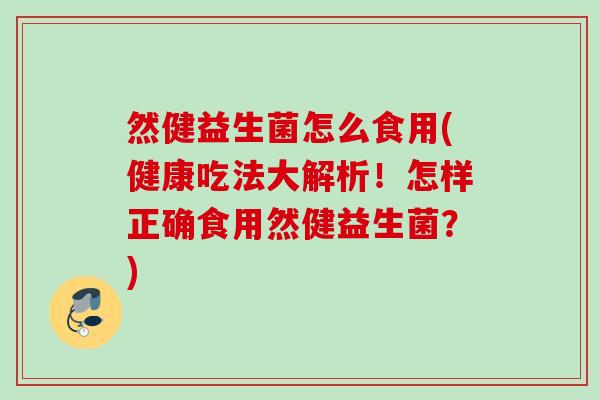 然健益生菌怎么食用(健康吃法大解析！怎样正确食用然健益生菌？)