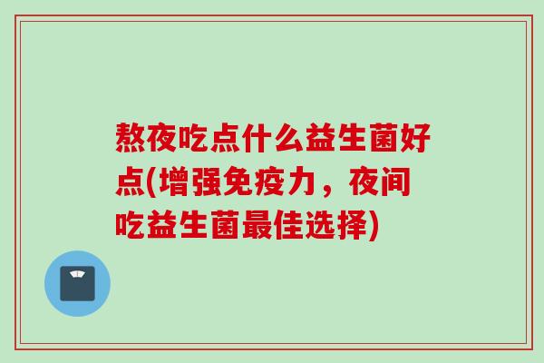 熬夜吃点什么益生菌好点(增强力,夜间吃益生菌佳选择) 熬夜吃点什么益生菌好点(增强力,夜间吃益生菌佳选择)