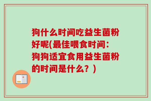 狗什么时间吃益生菌粉好呢(佳喂食时间：狗狗适宜食用益生菌粉的时间是什么？)