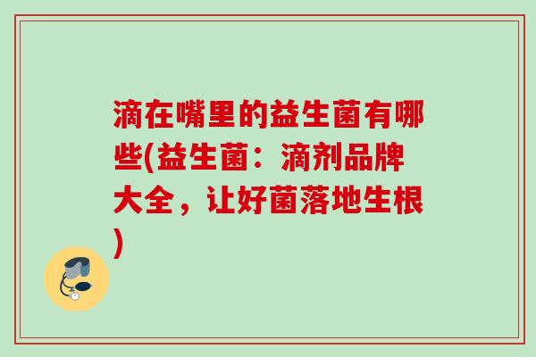 滴在嘴里的益生菌有哪些(益生菌：滴剂品牌大全，让好菌落地生根)