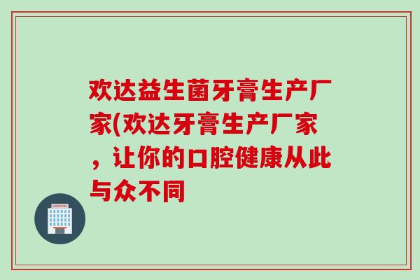 欢达益生菌牙膏生产厂家(欢达牙膏生产厂家，让你的口腔健康从此与众不同