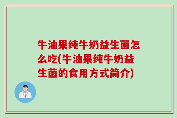 牛油果纯牛奶益生菌怎么吃(牛油果纯牛奶益生菌的食用方式简介)