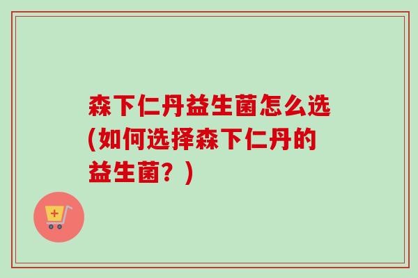 森下仁丹益生菌怎么选(如何选择森下仁丹的益生菌?) 森下仁丹益生菌怎么选(如何选择森下仁丹的益生菌?)