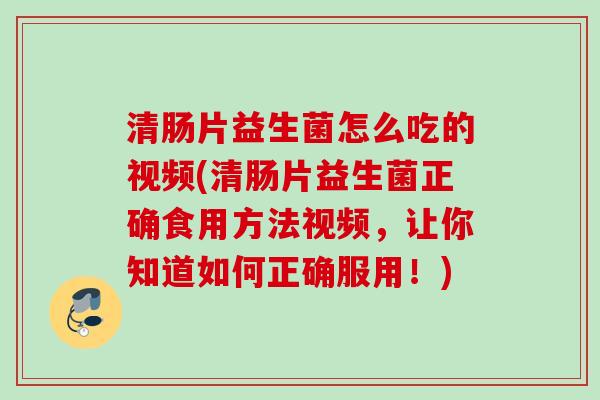 清肠片益生菌怎么吃的视频(清肠片益生菌正确食用方法视频，让你知道如何正确服用！)