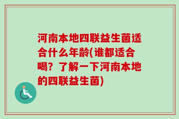 河南本地四联益生菌适合什么年龄(谁都适合喝？了解一下河南本地的四联益生菌)