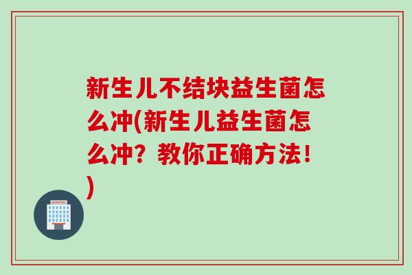 新生儿不结块益生菌怎么冲(新生儿益生菌怎么冲？教你正确方法！)