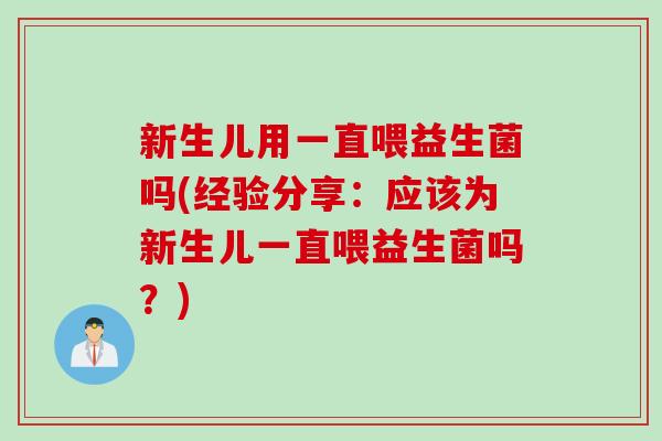 新生儿用一直喂益生菌吗(经验分享：应该为新生儿一直喂益生菌吗？)