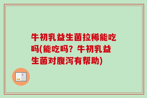 牛初乳益生菌拉稀能吃吗(能吃吗？牛初乳益生菌对有帮助)