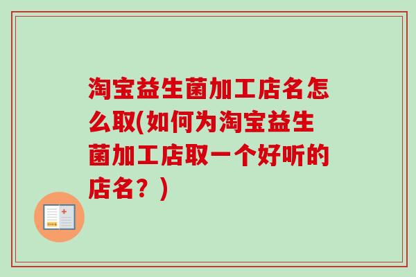 淘宝益生菌加工店名怎么取(如何为淘宝益生菌加工店取一个好听的店名?) 淘宝益生菌加工店名怎么取(如何为淘宝益生菌加工店取一个好听的店名?)